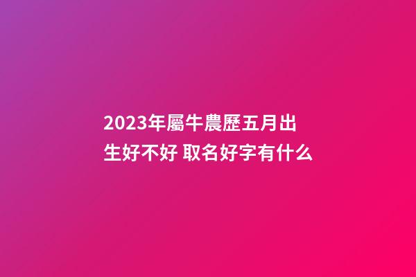 2023年屬牛農歷五月出生好不好 取名好字有什么